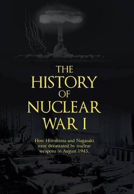 The History of Nuclear War I: How Hiroshima and Nagasaki Were Devastated by Nuclear Weapons in August 1945. by Shanebrook, John Richard