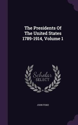 The Presidents Of The United States 1789-1914, Volume 1 by Fiske, John