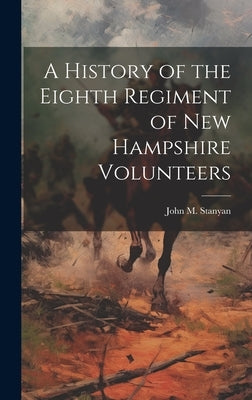 A History of the Eighth Regiment of New Hampshire Volunteers by Stanyan, John M.