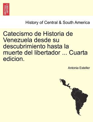Catecismo de Historia de Venezuela desde su descubrimiento hasta la muerte del libertador ... Cuarta edicion. by Esteller, Antonia
