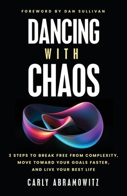 Dancing with Chaos: 3 Steps to Break Free from Complexity, Move Toward Your Goals Faster, and Live Your Best Life by Abramowitz, Carly