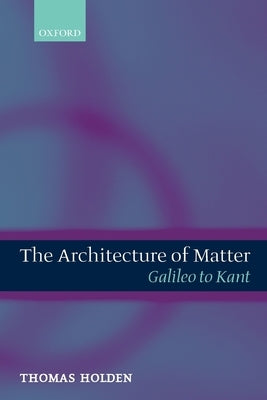 The Architecture of Matter: Galileo to Kant by Holden, Thomas
