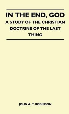 In The End, God - A Study Of The Christian Doctrine Of The Last Thing by John a. T. Robinson