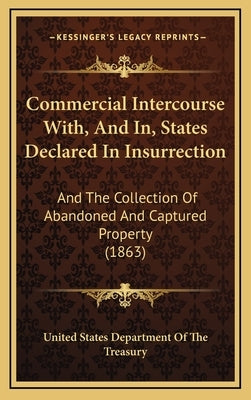 Commercial Intercourse With, And In, States Declared In Insurrection: And The Collection Of Abandoned And Captured Property (1863) by United States Department of the Treasury