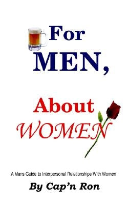 For Men, About Women: A Mans Guide to Interpersonal Relationships With Women by Cap'n Ron