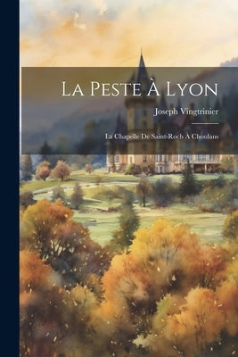 La Peste À Lyon: La Chapelle De Saint-Roch À Choulans by Vingtrinier, Joseph