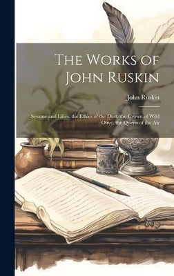 The Works of John Ruskin: Sesame and Lilies. the Ethics of the Dust. the Crown of Wild Olive. the Queen of the Air by Ruskin, John