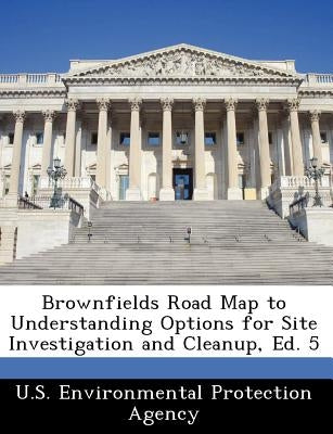 Brownfields Road Map to Understanding Options for Site Investigation and Cleanup, Ed. 5 by U S Environmental Protection Agency