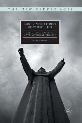 Saint Vincent Ferrer, His World and Life: Religion and Society in Late Medieval Europe by Daileader, Philip
