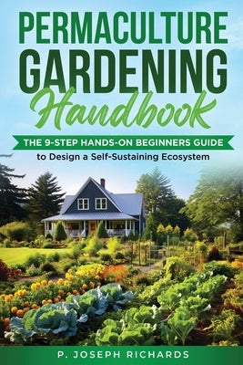 Permaculture Gardening Handbook: The 9-Step Hands-On Beginners Guide to Design a Self-Sustaining Ecosystem by Richards, P. Joseph