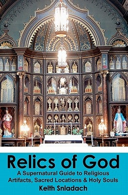 Relics of God: A Supernatural Guide to Religious Artifacts, Sacred Locations & Holy Souls by Sniadach, Keith