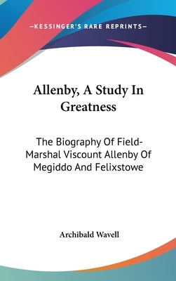 Allenby, A Study In Greatness: The Biography Of Field-Marshal Viscount Allenby Of Megiddo And Felixstowe by Wavell, Archibald