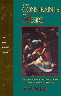 The Constraints of Desire: The Anthropology of Sex and Gender in Ancient Greece by Winkler, John J.
