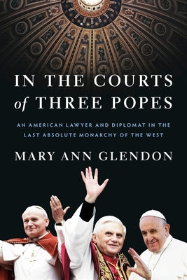 In the Courts of Three Popes: An American Lawyer and Diplomat in the Last Absolute Monarchy of the West by Glendon, Mary Ann