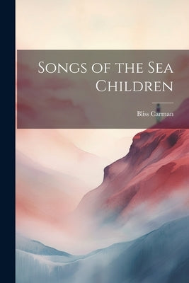 Songs of the Sea Children by Carman, Bliss 1861-1929