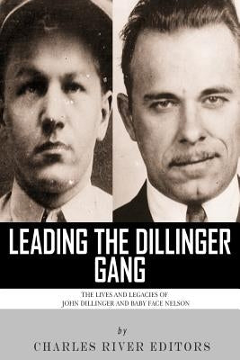 Leading the Dillinger Gang: The Lives and Legacies of John Dillinger and Baby Face Nelson by Charles River