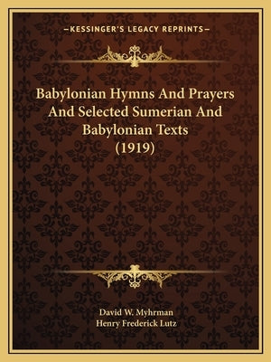 Babylonian Hymns And Prayers And Selected Sumerian And Babylonian Texts (1919) by Myhrman, David W.