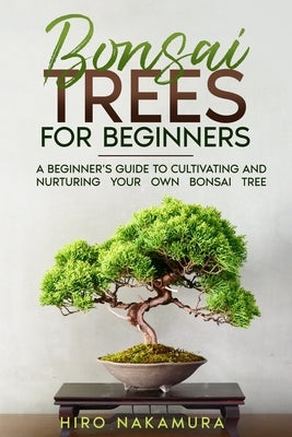 Bonsai Trees for Beginners: A Beginner's Guide to Cultivating and Nurturing Your Own Bonsai Tree by Nakamura, Hiro