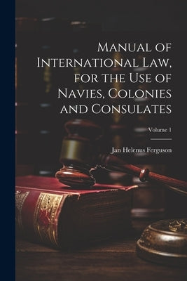 Manual of International law, for the use of Navies, Colonies and Consulates; Volume 1 by Ferguson, Jan Helenus