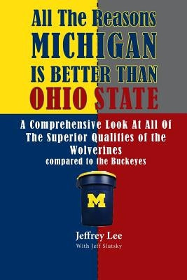 All The Reasons Michigan Is Better Than Ohio State: A Comprehensive Look At All Of The Superior Qualities of the University Of Michigan compared to th by Lee, Jeffrey