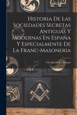 Historia De Las Sociedades Secretas Antiguas Y Modernas En España Y Especialmente De La Franc-Masoneria by De La Fuente, Vicente