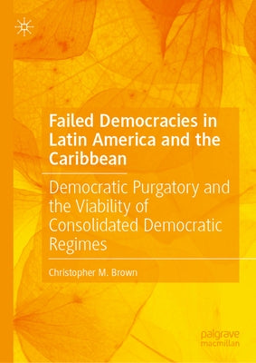 Failed Democracies in Latin America and the Caribbean: Democratic Purgatory and the Viability of Consolidated Democratic Regimes by Brown, Christopher M.