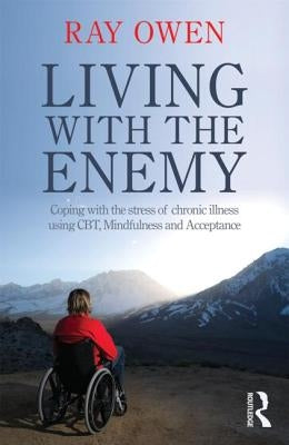 Living with the Enemy: Coping with the stress of chronic illness using CBT, mindfulness and acceptance by Owen, Ray