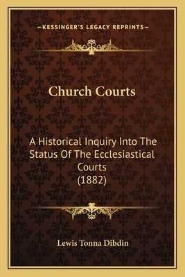 Church Courts: A Historical Inquiry Into The Status Of The Ecclesiastical Courts (1882) by Dibdin, Lewis Tonna
