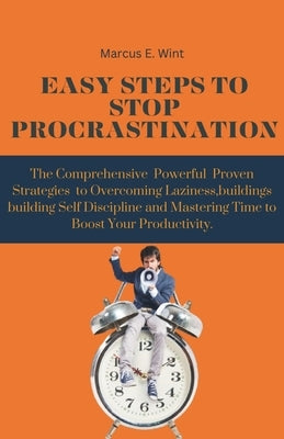 Easy Steps to Stop Procrastination: The Comprehensive Powerful Proven Strategies to Overcoming Laziness, Building Self-Discipline, and Mastering Time by Wint, Marcus E.