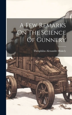 A Few Remarks On The Science Of Gunnery by Blakely, Theophilus Alexander