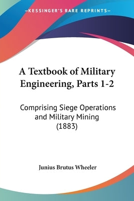A Textbook of Military Engineering, Parts 1-2: Comprising Siege Operations and Military Mining (1883) by Wheeler, Junius Brutus
