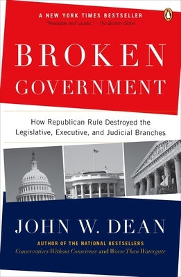 Broken Government: Broken Government: How Republican Rule Destroyed the Legislative, Executive, and Judicial Branches by Dean, John W.