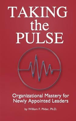 Taking the Pulse: Organizational Mastery for Newly Appointed Leaders: A complete handbook for effective leadership transitions. A must f by Pilder Ph. D., William F.