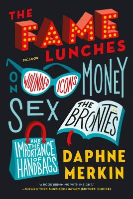 The Fame Lunches: On Wounded Icons, Money, Sex, the Brontës, and the Importance of Handbags by Merkin, Daphne