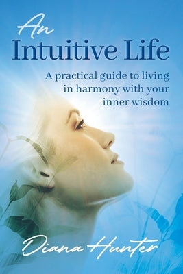 An Intuitive Life: A practical guide to living in harmony with your inner wisdom by Hunter, Diana