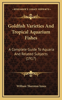Goldfish Varieties And Tropical Aquarium Fishes: A Complete Guide To Aquaria And Related Subjects (1917) by Innes, William Thornton