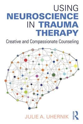Using Neuroscience in Trauma Therapy: Creative and Compassionate Counseling by Uhernik, Julie A.