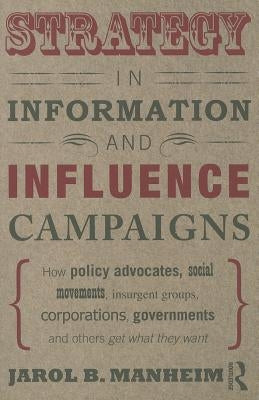Strategy in Information and Influence Campaigns: How Policy Advocates, Social Movements, Insurgent Groups, Corporations, Governments and Others Get Wh by Manheim, Jarol B.