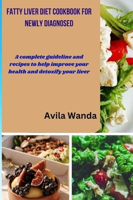 Fatty Liver Diet Cookbook for Newly Diagnosed: A complete guideline and recipes to help improve your health and detoxify your liver by Wanda, Avila