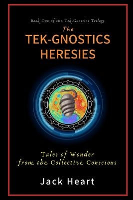 The Tek-Gnostics Heresies: Tales of Wonder from the Collective Conscious by Heart, Jack