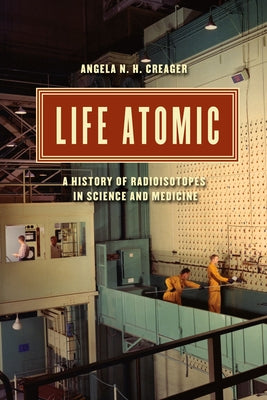 Life Atomic: A History of Radioisotopes in Science and Medicine by Creager, Angela N. H.