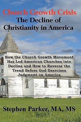 Church Growth Crisis: The Decline of Christianity in America: How the Church Growth Movement Has Led American Churches into Decline and How by Parker, Stephen