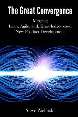 The Great Convergence: Merging Lean, Agile, and Knowledge-based New Product Development by Zielinski, Steve