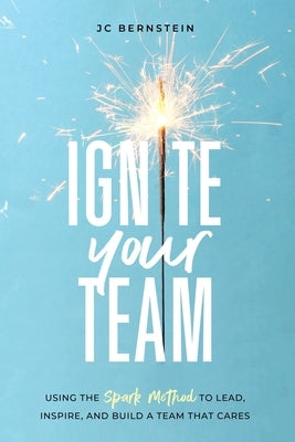 Ignite Your Team: Using the SPARK Method to Lead, Inspire, and Build a Team that Cares by Bernstein, Jc