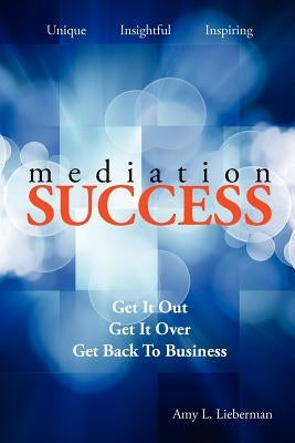 Mediation Success: Get It Out, Get It Over, and Get Back to Business by Lieberman, Amy L.