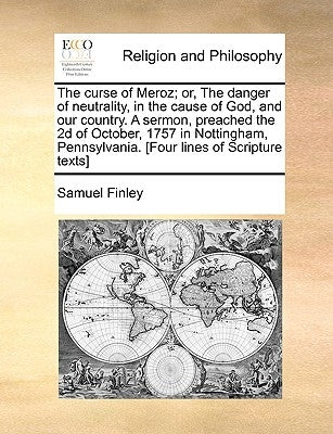 The Curse of Meroz; Or, the Danger of Neutrality, in the Cause of God, and Our Country. a Sermon, Preached the 2D of October, 1757 in Nottingham, Penn by Finley, Samuel