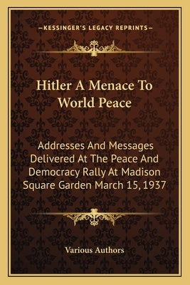 Hitler A Menace To World Peace: Addresses And Messages Delivered At The Peace And Democracy Rally At Madison Square Garden March 15, 1937 by Various Authors