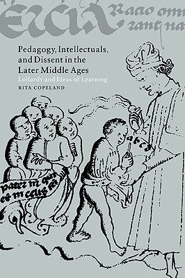 Pedagogy, Intellectuals, and Dissent in the Later Middle Ages: Lollardy and Ideas of Learning by Copeland, Rita