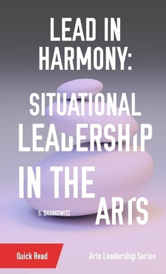 Lead in Harmony: Situational Leadership in the Arts by Dashkowitz, S.