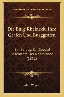 Die Burg Rheineck, Ihre Grafen Und Burggrafen: Ein Beitrag Zur Special Geschichte Der Rheinlande (1852) by Wegeler, Julius